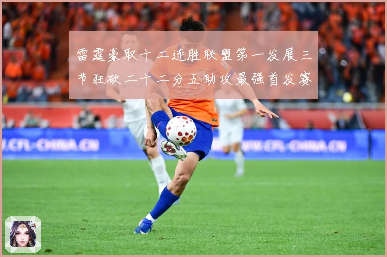 雷霆豪取十二连胜联盟第一发展三节狂砍二十二分五助攻最强首发赛场复盘：最新赛事动态与深度分析