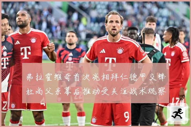 弗拉霍维奇首次亮相拜仁德甲交锋杜尚父亲幕后推动受关注战术观察：最新赛事动态与深度分析