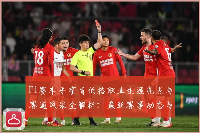 F1赛车手霍肯伯格职业生涯亮点与赛道风采全解析：最新赛事动态与深度分析