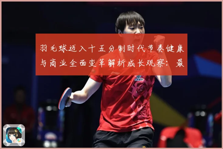 羽毛球迈入十五分制时代节奏健康与商业全面变革解析成长观察：最新赛事动态与深度分析