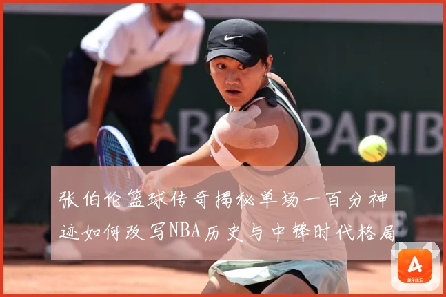 张伯伦篮球传奇揭秘单场一百分神迹如何改写NBA历史与中锋时代格局：最新赛事动态与深度分析