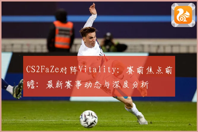 CS2FaZe对阵Vitality：赛前焦点前瞻：最新赛事动态与深度分析