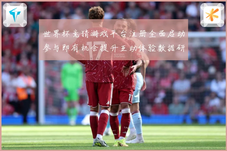 世界杯竞猜游戏平台注册全面启动参与即有机会提升互动体验数据研判：最新赛事动态与深度分析