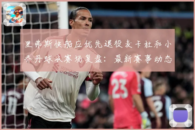 里弗斯快船应优先退役麦卡杜和小乔丹球衣赛场复盘：最新赛事动态与深度分析