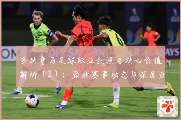 多纳鲁马足球职业生涯与核心价值解析（2）：最新赛事动态与深度分析