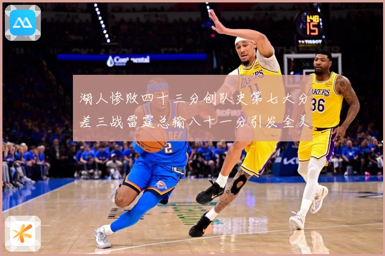 湖人惨败四十三分创队史第七大分差三战雷霆总输八十一分引发全美赛场复盘：最新赛事动态与深度分析