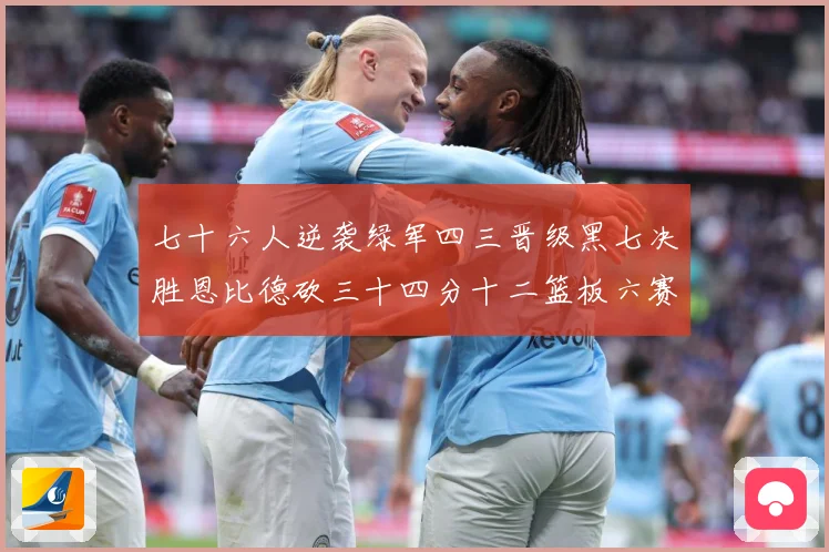 七十六人逆袭绿军四三晋级黑七决胜恩比德砍三十四分十二篮板六赛场复盘：最新赛事动态与深度分析