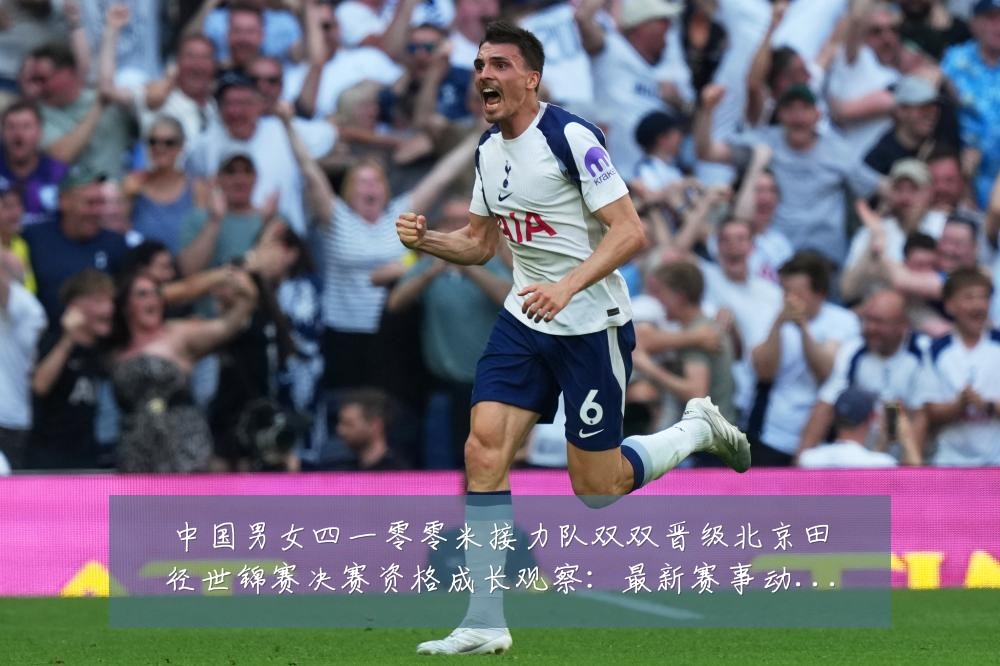 中国男女四一零零米接力队双双晋级北京田径世锦赛决赛资格成长观察:最新赛事动态与深度分析