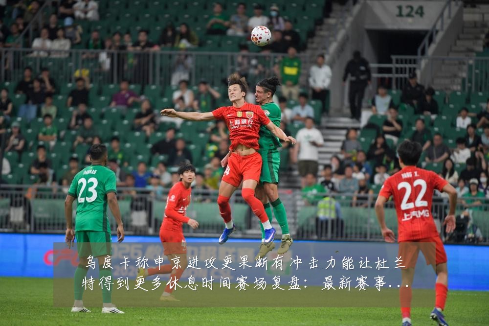 乌度卡称申京进攻更果断有冲击力能让杜兰特得到更多休息时间赛场复盘:最新赛事动态与深度分析