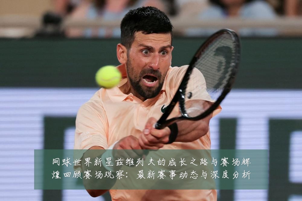网球世界新星兹维列夫的成长之路与赛场辉煌回顾赛场观察：最新赛事动态与深度分析