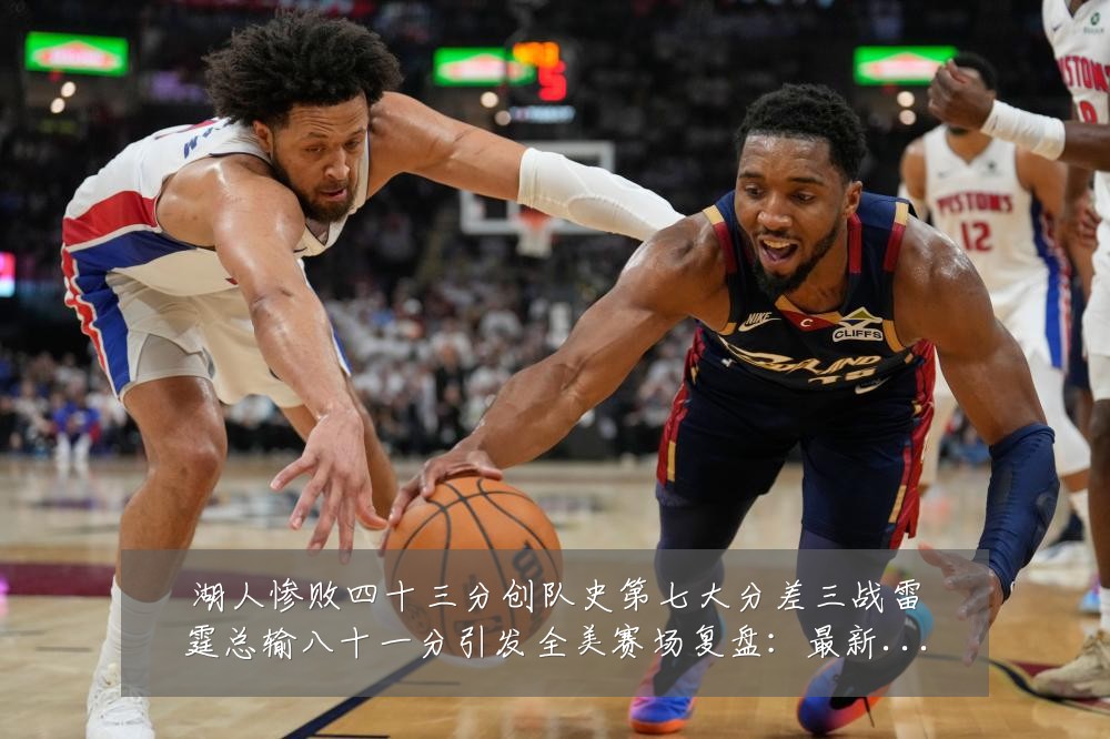 湖人惨败四十三分创队史第七大分差三战雷霆总输八十一分引发全美赛场复盘:最新赛事动态与深度分析