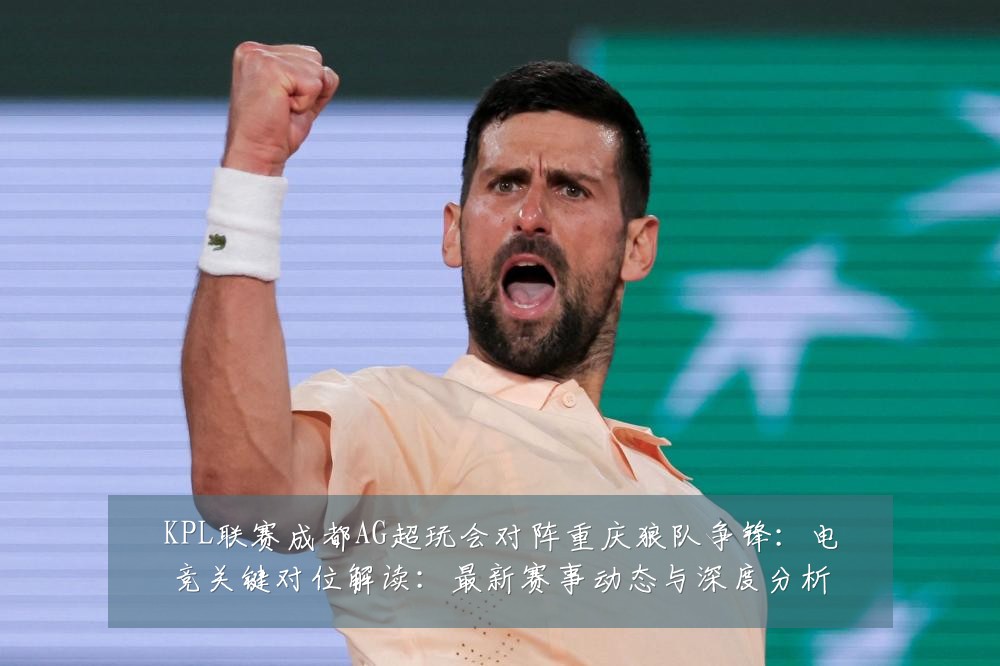 KPL联赛成都AG超玩会对阵重庆狼队争锋:电竞关键对位解读:最新赛事动态与深度分析