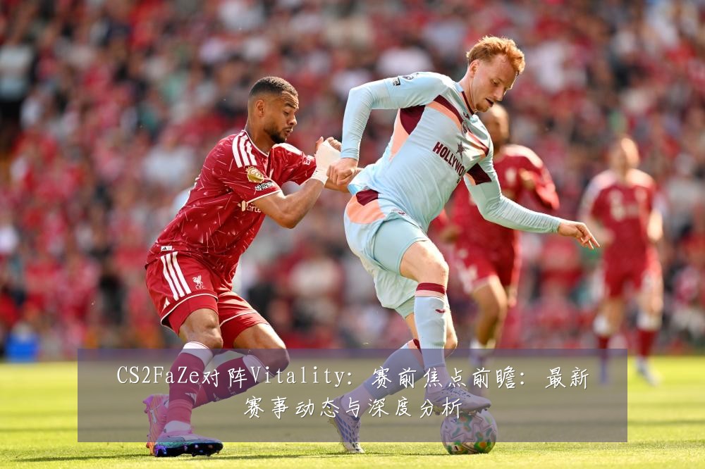 CS2FaZe对阵Vitality：赛前焦点前瞻：最新赛事动态与深度分析